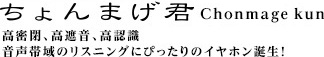 ちょんまげ君　Chonmage kun　高密閉、高遮音、高認識　音声帯域のリスニングにぴったりのイヤホン誕生！